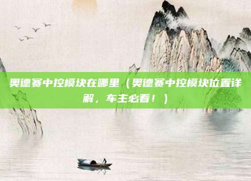 奥德赛中控模块在哪里（奥德赛中控模块位置详解，车主必看！）