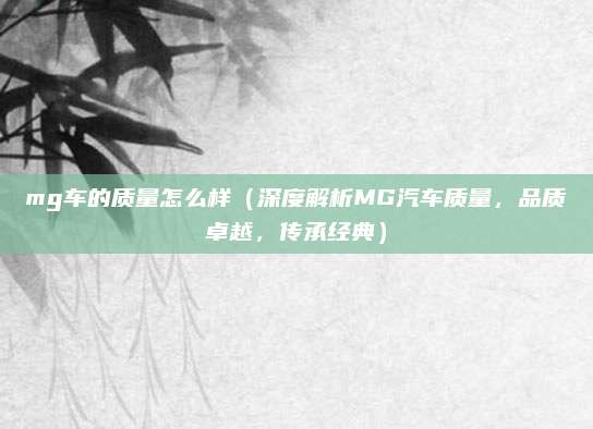 mg车的质量怎么样（深度解析MG汽车质量，品质卓越，传承经典）