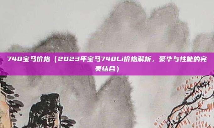 740宝马价格（2023年宝马740Li价格解析，豪华与性能的完美结合）