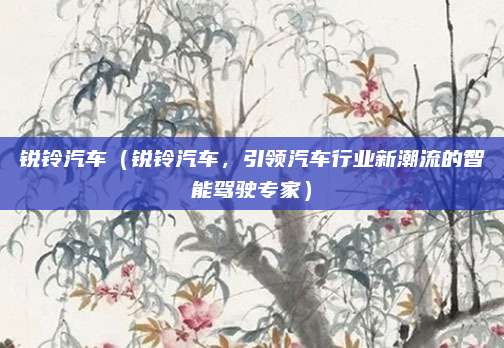 锐铃汽车（锐铃汽车，引领汽车行业新潮流的智能驾驶专家）