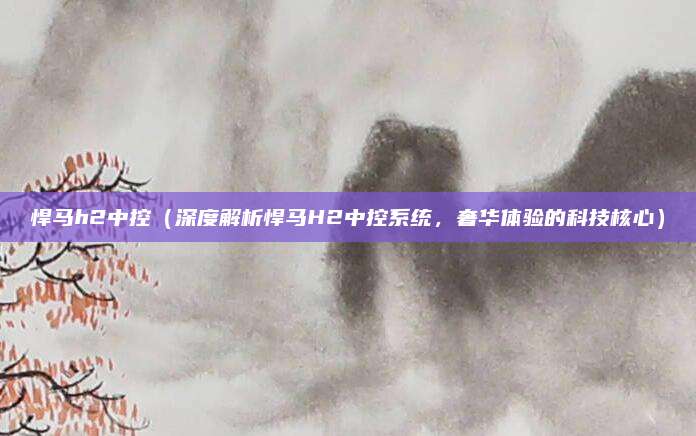 悍马h2中控（深度解析悍马H2中控系统，奢华体验的科技核心）