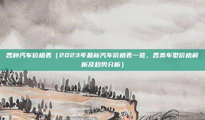 各种汽车价格表（2023年最新汽车价格表一览，各类车型价格解析及趋势分析）