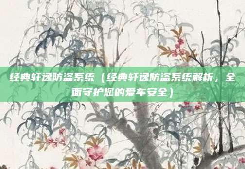 经典轩逸防盗系统（经典轩逸防盗系统解析，全面守护您的爱车安全）