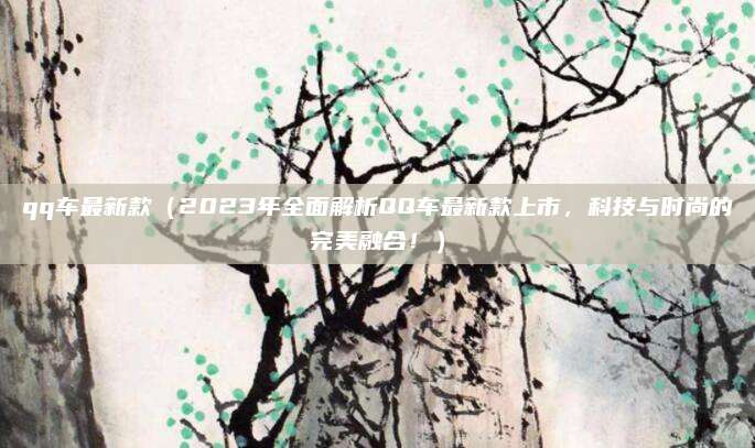 qq车最新款（2023年全面解析QQ车最新款上市，科技与时尚的完美融合！）