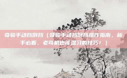 奇骏手动挡倒挡（奇骏手动挡倒挡操作指南，新手必看，老司机也该温习的技巧！）