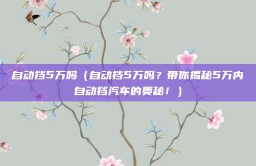 自动挡5万吗（自动挡5万吗？带你揭秘5万内自动挡汽车的奥秘！）