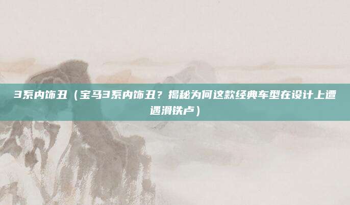 3系内饰丑（宝马3系内饰丑？揭秘为何这款经典车型在设计上遭遇滑铁卢）