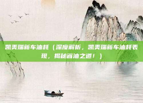 凯美瑞新车油耗（深度解析，凯美瑞新车油耗表现，揭秘省油之道！）