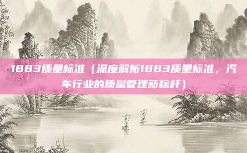 1883质量标准（深度解析1883质量标准，汽车行业的质量管理新标杆）