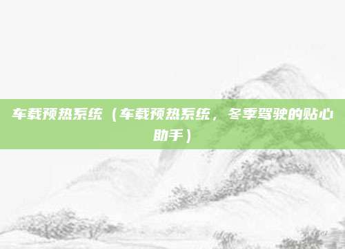 车载预热系统（车载预热系统，冬季驾驶的贴心助手）