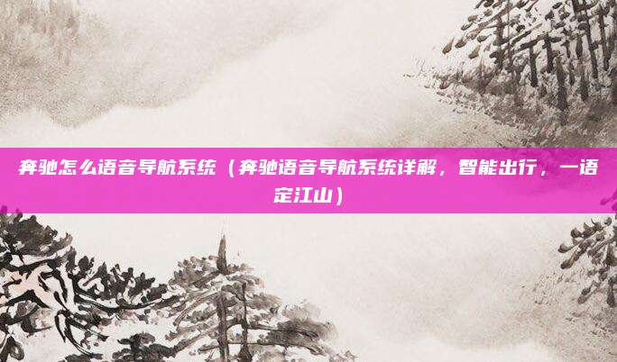 奔驰怎么语音导航系统（奔驰语音导航系统详解，智能出行，一语定江山）