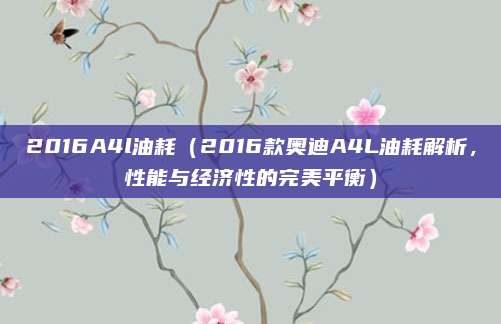 2016A4l油耗（2016款奥迪A4L油耗解析，性能与经济性的完美平衡）