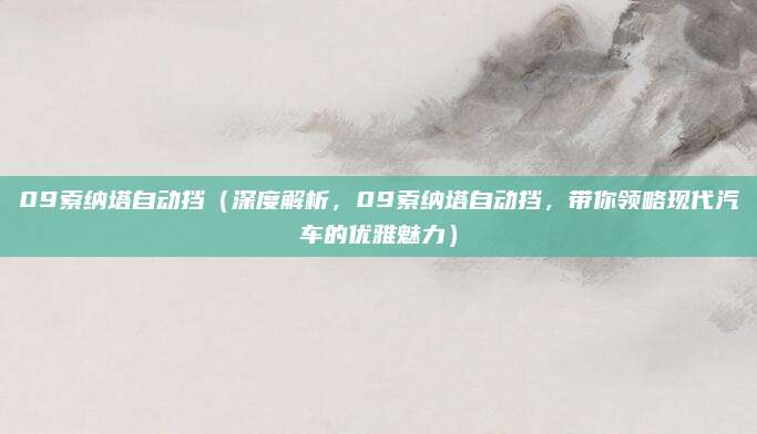09索纳塔自动挡（深度解析，09索纳塔自动挡，带你领略现代汽车的优雅魅力）