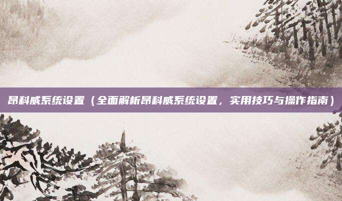 昂科威系统设置（全面解析昂科威系统设置，实用技巧与操作指南）