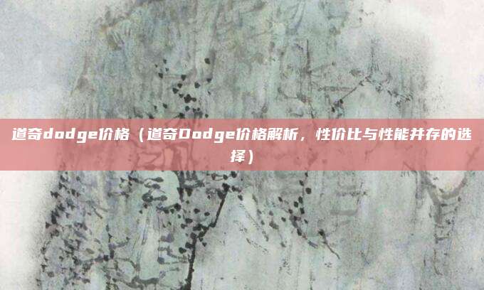 道奇dodge价格（道奇Dodge价格解析，性价比与性能并存的选择）