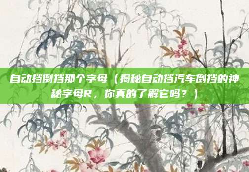 自动挡倒挡那个字母（揭秘自动挡汽车倒挡的神秘字母R，你真的了解它吗？）