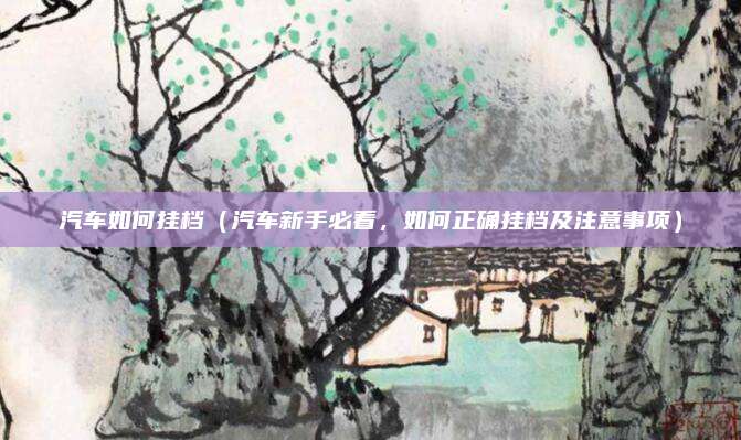 汽车如何挂档（汽车新手必看，如何正确挂档及注意事项）
