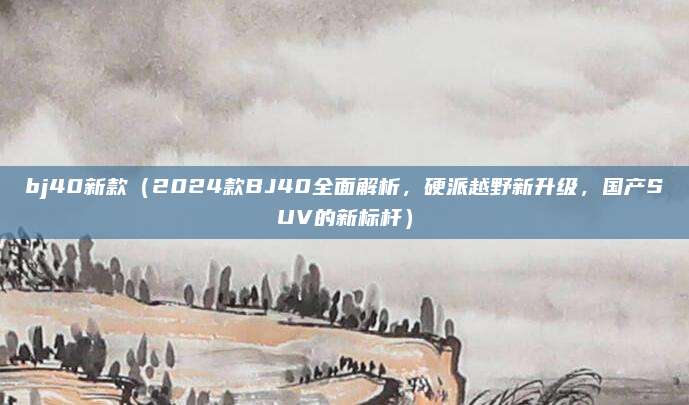 bj40新款（2024款BJ40全面解析，硬派越野新升级，国产SUV的新标杆）