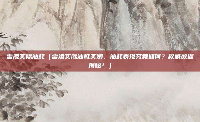 雷凌实际油耗（雷凌实际油耗实测，油耗表现究竟如何？权威数据揭秘！）
