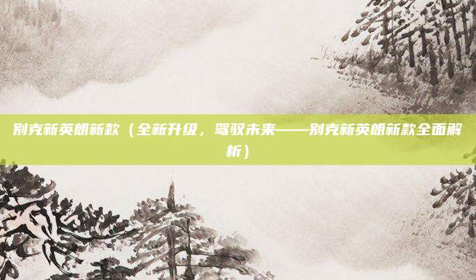 别克新英朗新款（全新升级，驾驭未来——别克新英朗新款全面解析）