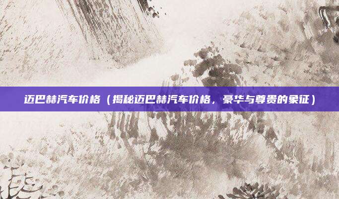 迈巴赫汽车价格（揭秘迈巴赫汽车价格，豪华与尊贵的象征）