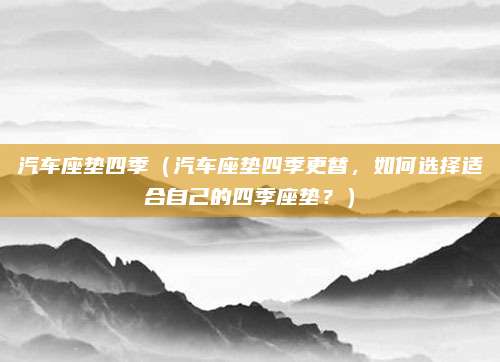 汽车座垫四季（汽车座垫四季更替，如何选择适合自己的四季座垫？）