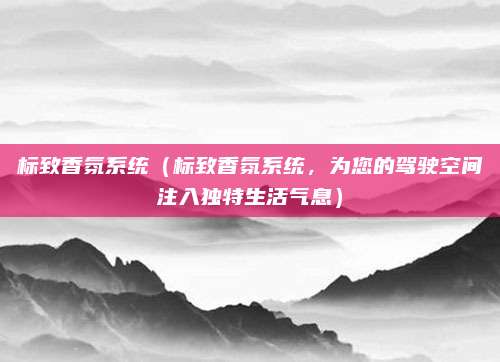 标致香氛系统（标致香氛系统，为您的驾驶空间注入独特生活气息）