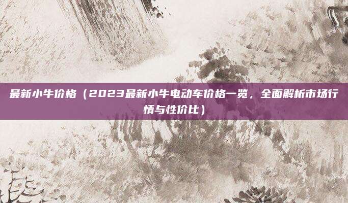 最新小牛价格（2023最新小牛电动车价格一览，全面解析市场行情与性价比）