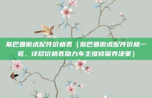 斯巴鲁傲虎配件价格表（斯巴鲁傲虎配件价格一览，详尽价格表助力车主维修保养决策）
