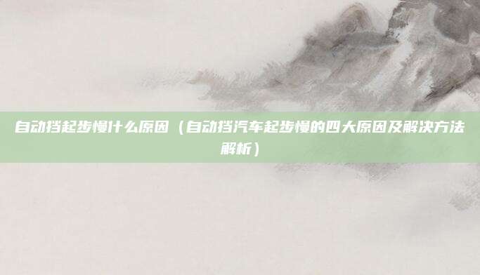 自动挡起步慢什么原因（自动挡汽车起步慢的四大原因及解决方法解析）