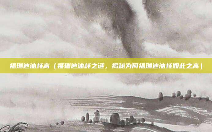 福瑞迪油耗高（福瑞迪油耗之谜，揭秘为何福瑞迪油耗如此之高）