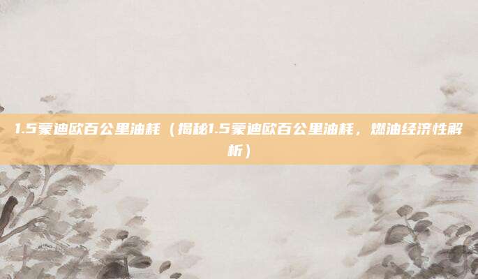 1.5蒙迪欧百公里油耗（揭秘1.5蒙迪欧百公里油耗，燃油经济性解析）