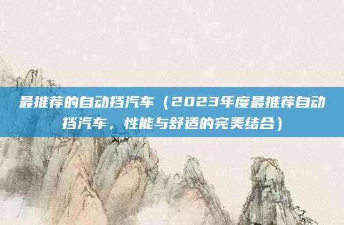 最推荐的自动挡汽车（2023年度最推荐自动挡汽车，性能与舒适的完美结合）