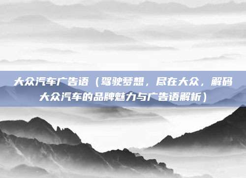 大众汽车广告语（驾驶梦想，尽在大众，解码大众汽车的品牌魅力与广告语解析）
