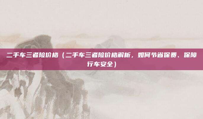 二手车三者险价格（二手车三者险价格解析，如何节省保费、保障行车安全）