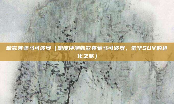 新款奔驰马可波罗（深度评测新款奔驰马可波罗，豪华SUV的进化之旅）