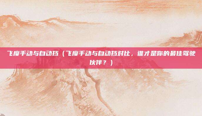 飞度手动与自动挡（飞度手动与自动挡对比，谁才是你的最佳驾驶伙伴？）