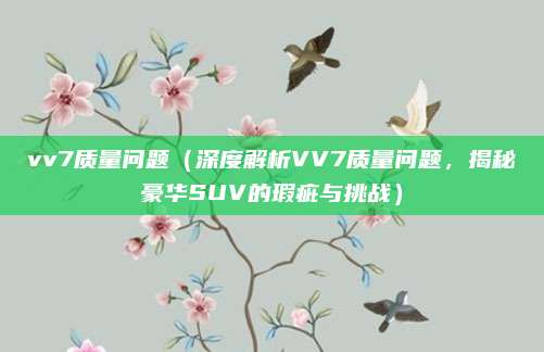 vv7质量问题（深度解析VV7质量问题，揭秘豪华SUV的瑕疵与挑战）