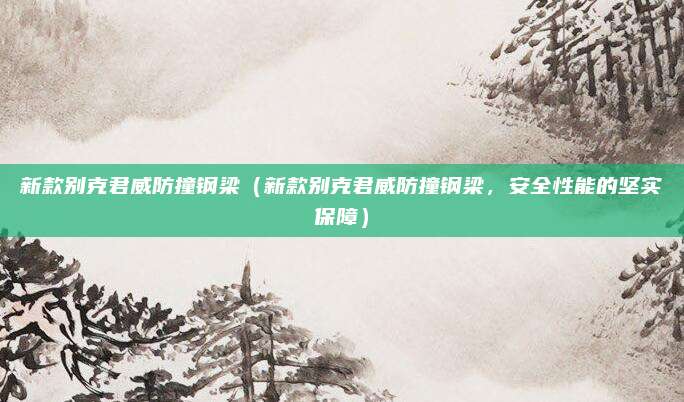 新款别克君威防撞钢梁（新款别克君威防撞钢梁，安全性能的坚实保障）
