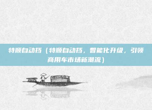 特顺自动挡（特顺自动挡，智能化升级，引领商用车市场新潮流）
