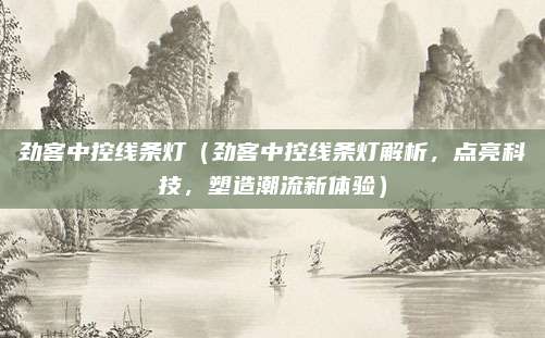 劲客中控线条灯（劲客中控线条灯解析，点亮科技，塑造潮流新体验）
