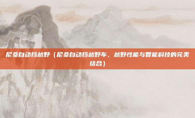 尼桑自动挡越野（尼桑自动挡越野车，越野性能与智能科技的完美结合）