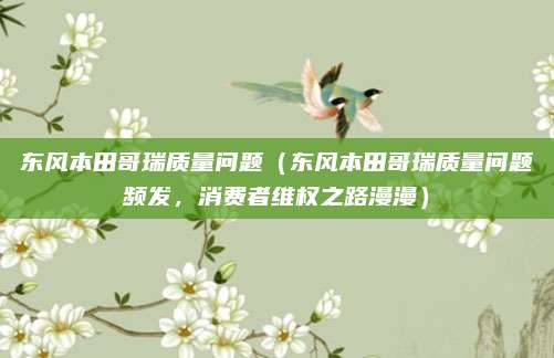 东风本田哥瑞质量问题（东风本田哥瑞质量问题频发，消费者维权之路漫漫）