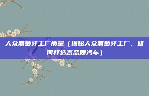 大众葡萄牙工厂质量（揭秘大众葡萄牙工厂，如何打造高品质汽车）
