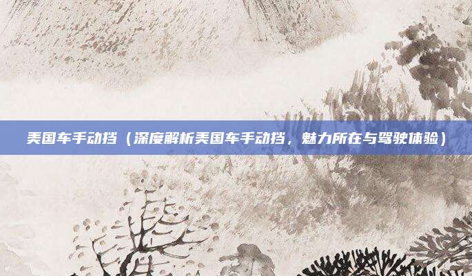 美国车手动挡（深度解析美国车手动挡，魅力所在与驾驶体验）