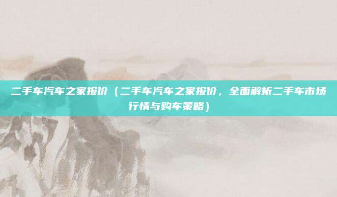 二手车汽车之家报价（二手车汽车之家报价，全面解析二手车市场行情与购车策略）