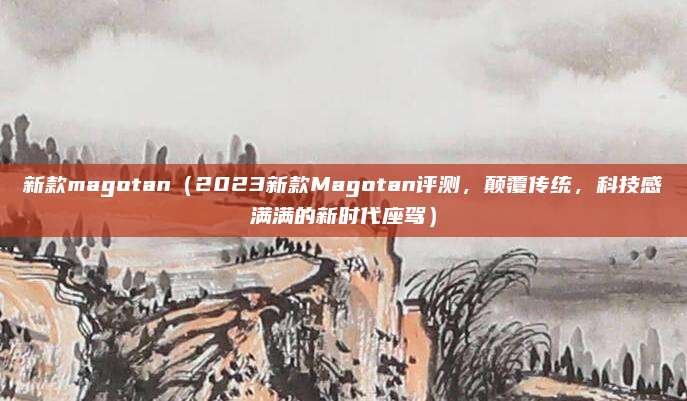 新款magotan（2023新款Magotan评测，颠覆传统，科技感满满的新时代座驾）