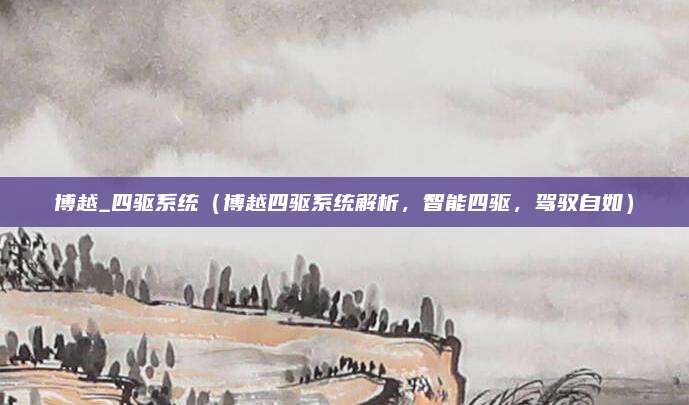 博越_四驱系统（博越四驱系统解析，智能四驱，驾驭自如）