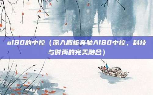 a180的中控（深入解析奔驰A180中控，科技与时尚的完美融合）