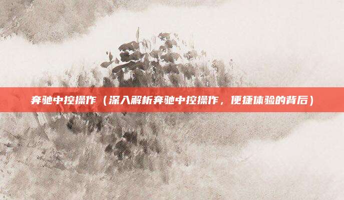 奔驰中控操作（深入解析奔驰中控操作，便捷体验的背后）